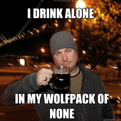 i drink alone in my wolfpack of none - i drink alone in my wolfpack of none  loser josh