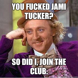 You fucked Jami Tucker? So did I, Join the club.  Condescending Wonka