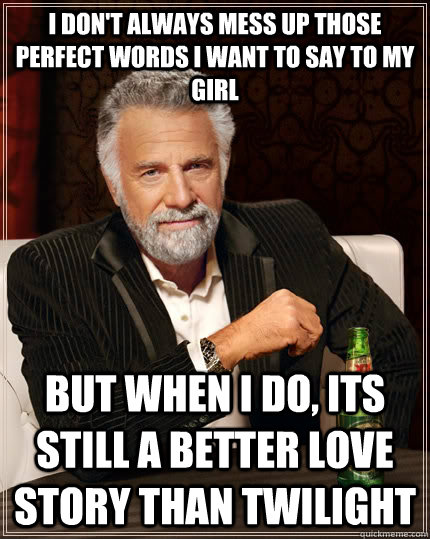 I don't always mess up those perfect words i want to say to my girl but when I do, its still a better love story than Twilight - I don't always mess up those perfect words i want to say to my girl but when I do, its still a better love story than Twilight  The Most Interesting Man In The World