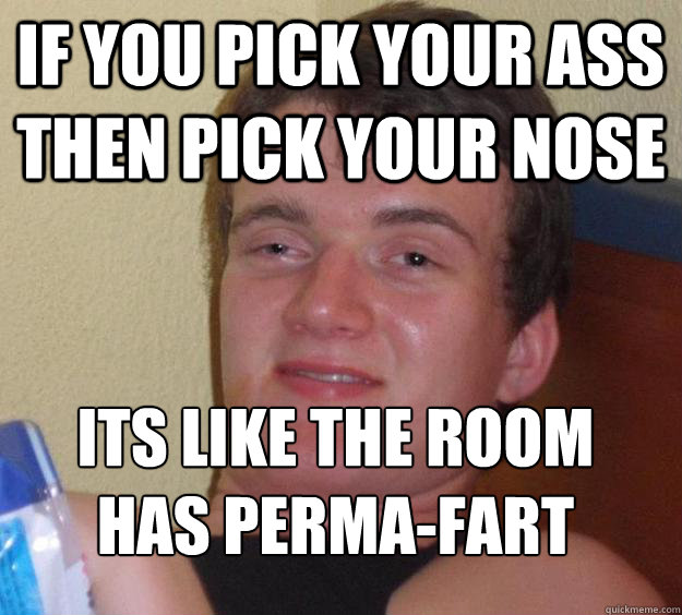 If you pick your ass then pick your nose Its like the room has perma-fart
 - If you pick your ass then pick your nose Its like the room has perma-fart
  10 Guy