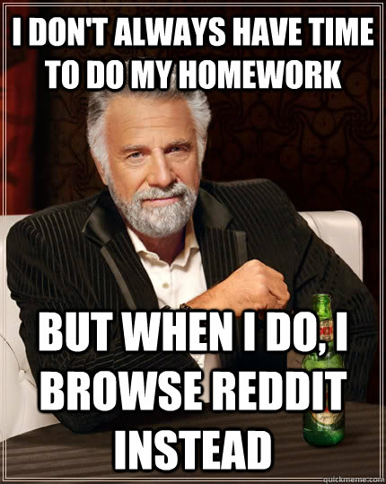 I don't always have time to do my homework but when I do, I browse reddit instead - I don't always have time to do my homework but when I do, I browse reddit instead  The Most Interesting Man In The World