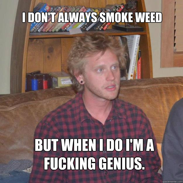 i don't always smoke weed but when i do i'm a fucking genius. - i don't always smoke weed but when i do i'm a fucking genius.  yvadge