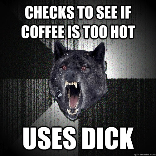 Checks to see if coffee is too hot Uses Dick  Insanity Wolf