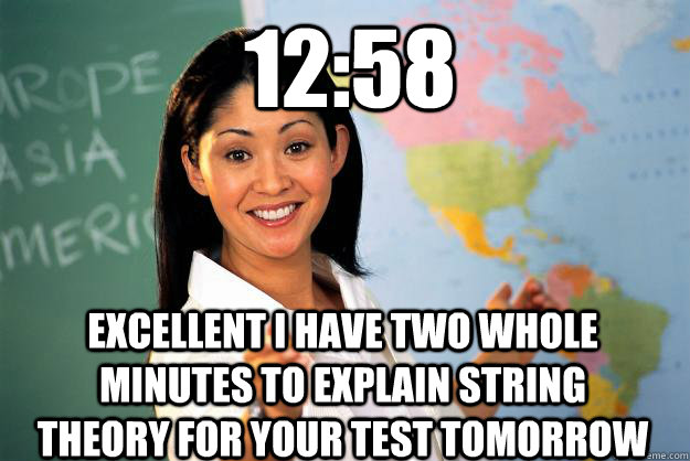 12:58 Excellent I have two whole minutes to explain string theory for your test tomorrow  Unhelpful High School Teacher