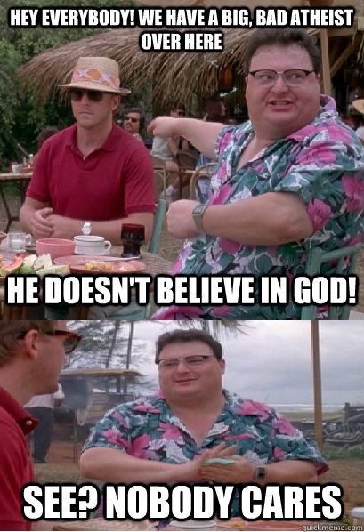 Hey everybody! we have a big, bad atheist over here He doesn't believe in god! See? nobody cares - Hey everybody! we have a big, bad atheist over here He doesn't believe in god! See? nobody cares  Nobody Cares