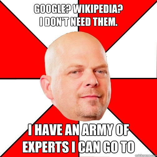 Google? Wikipedia? 
I don't need them. I have an army of experts I can go to - Google? Wikipedia? 
I don't need them. I have an army of experts I can go to  Pawn Star