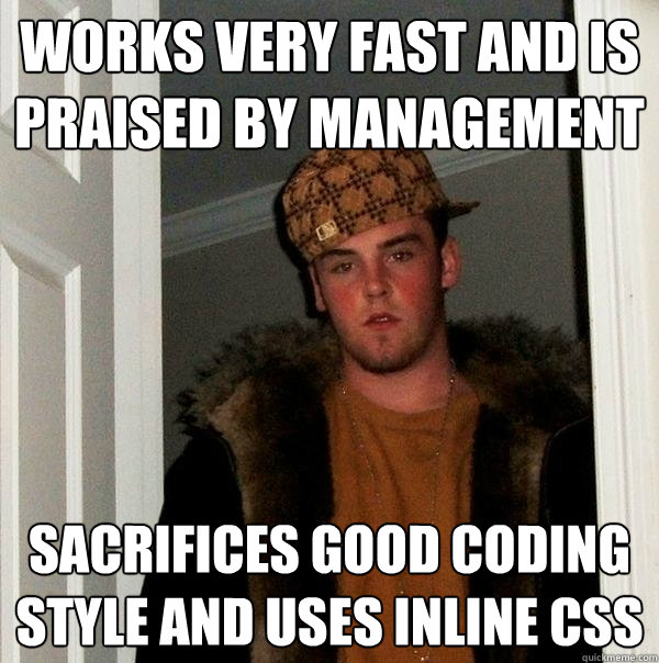 Works very fast and is praised by management Sacrifices good coding style and uses inline css  Scumbag Steve