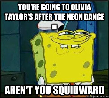 YOU'RE GOING TO OLIVIA TAYLOR'S AFTER THE NEON DANCE AREN'T YOU SQUIDWARD  Spongebob