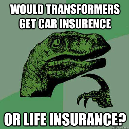 Would transformers get car insurence or life insurance?  Philosoraptor