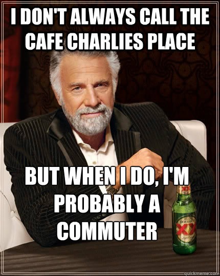 I Don't always call the Cafe Charlies place but when I do, i'm probably a commuter   The Most Interesting Man In The World