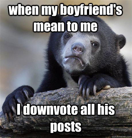 when my boyfriend's mean to me I downvote all his posts - when my boyfriend's mean to me I downvote all his posts  Confession Bear