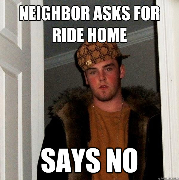 Neighbor asks for ride home says no - Neighbor asks for ride home says no  Scumbag Steve