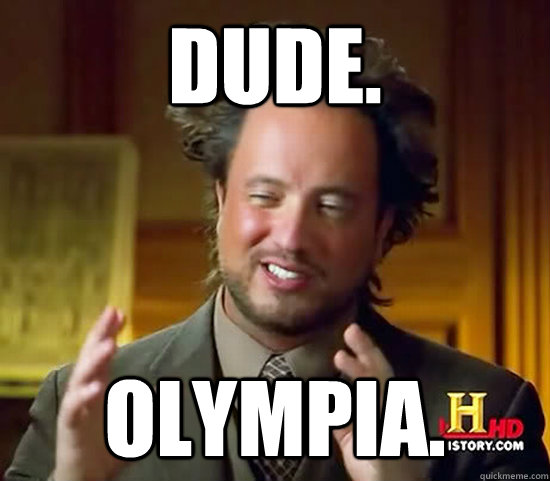 dude. Olympia.  Ancient Aliens