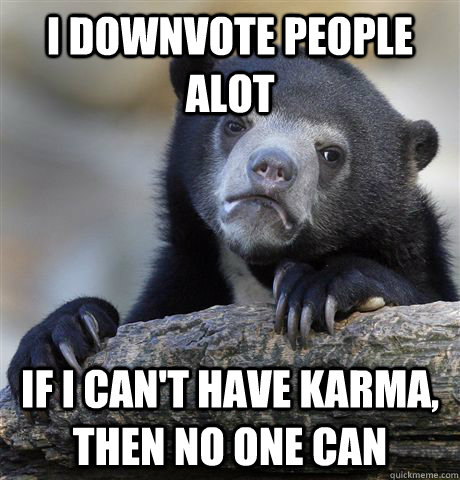 I downvote people alot If I can't have karma, then no one can  Confession Bear