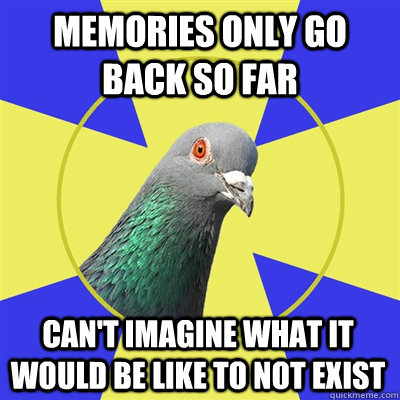 memories only go back so far can't imagine what it would be like to not exist - memories only go back so far can't imagine what it would be like to not exist  Religion Pigeon