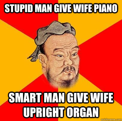 Stupid man give wife piano smart man give wife upright organ  Confucius says