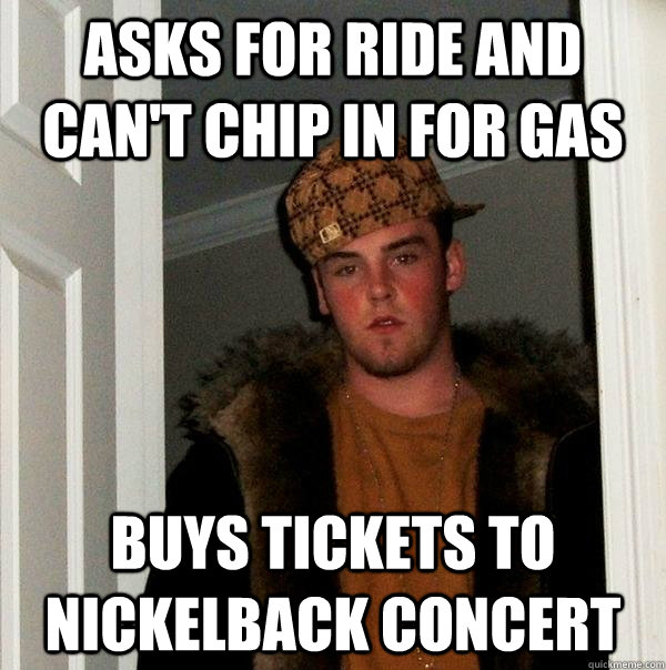 asks for ride and can't chip in for gas buys tickets to nickelback concert  Scumbag Steve