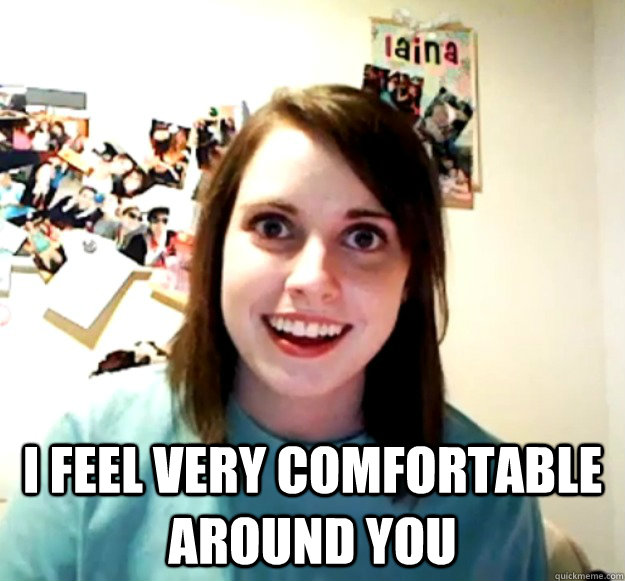  I feel very comfortable around you -  I feel very comfortable around you  Overly Attached Girlfriend