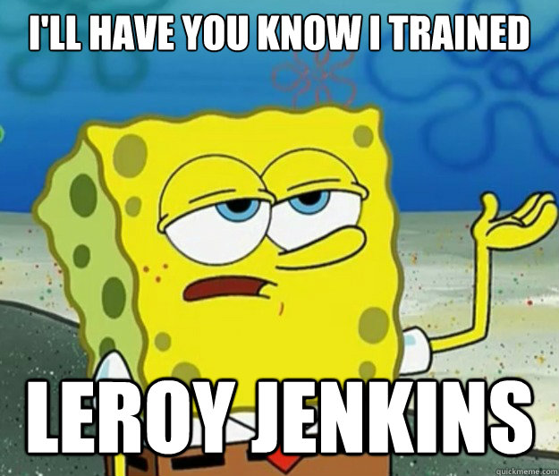 I'll have you know I trained Leroy jenkins  Tough Spongebob