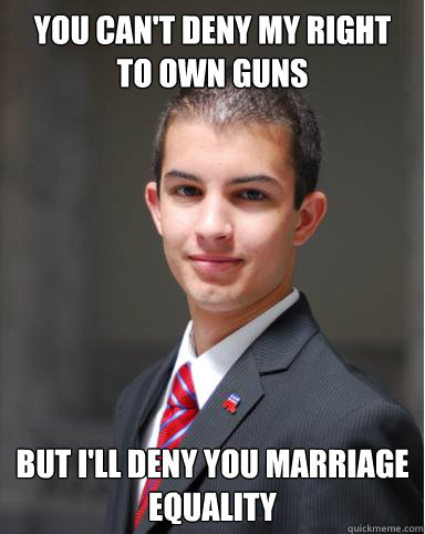 You can't deny my right to own guns But I'll deny you marriage equality  College Conservative