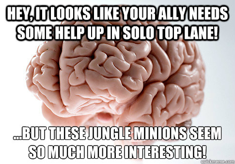 Hey, it looks like your ally needs some help up in solo top lane! ...But these jungle minions seem so much more interesting!   Scumbag Brain