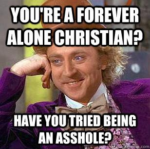 You're a forever alone christian? Have you tried being an asshole?  Condescending Wonka