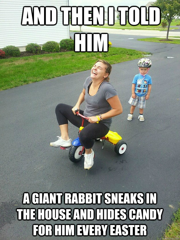 And then i told him A giant rabbit sneaks in the house and hides candy for him every easter  Hysterically Psycho Mom