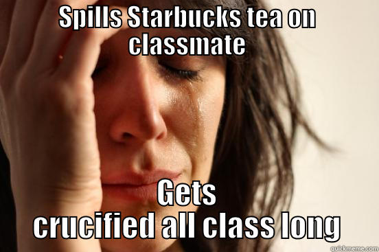 SPILLS STARBUCKS TEA ON CLASSMATE GETS CRUCIFIED ALL CLASS LONG First World Problems