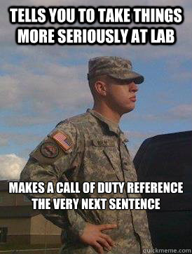 Tells you to take things more seriously at lab Makes a Call of duty reference the very next sentence - Tells you to take things more seriously at lab Makes a Call of duty reference the very next sentence  Scumbag MS4