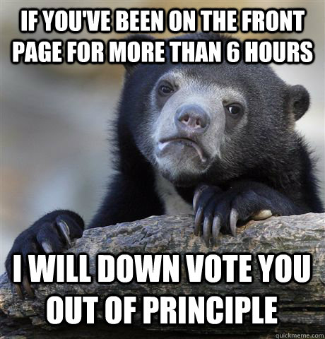 if you've been on the front page for more than 6 hours I will down vote you out of principle - if you've been on the front page for more than 6 hours I will down vote you out of principle  Confession Bear