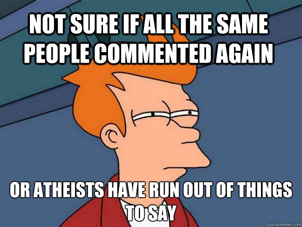 Not sure if all the same people commented again or atheists have run out of things to say  Futurama Fry