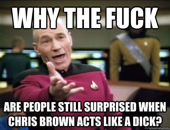 Why the fuck are people still surprised when Chris Brown acts like a Dick?  Annoyed Picard HD