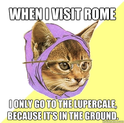 When I visit Rome I only go to the Lupercale, because it's in the ground.  Hipster Kitty