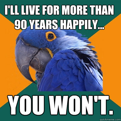 I'll live for more than 90 years happily... you won't.  Paranoid Parrot