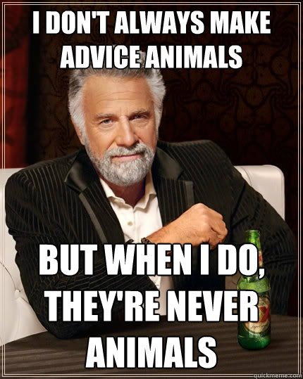 I don't always make advice animals But when I do, they're never animals - I don't always make advice animals But when I do, they're never animals  The Most Interesting Man In The World