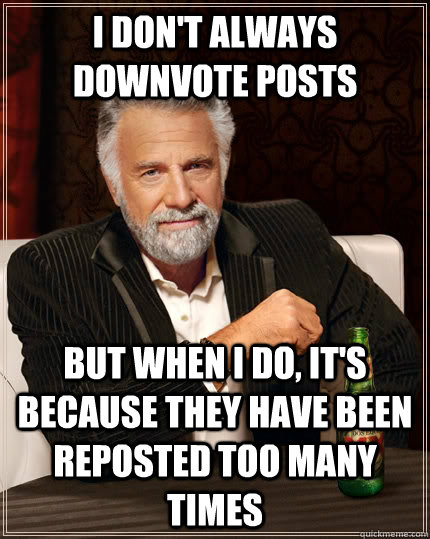 I don't always downvote posts but when I do, it's because they have been reposted too many times  The Most Interesting Man In The World