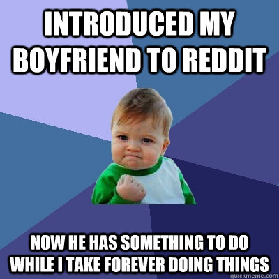 Introduced my boyfriend to reddit now he has something to do while I take forever doing things  Success Kid