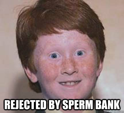  rejected by sperm bank  Over Confident Ginger