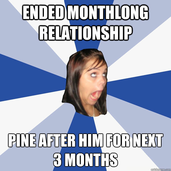 Ended monthlong relationship pine after him for next 3 months  Annoying Facebook Girl