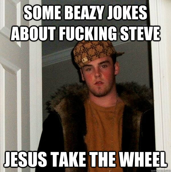 Some Beazy jokes about fucking Steve jesus take the wheel - Some Beazy jokes about fucking Steve jesus take the wheel  Scumbag Steve