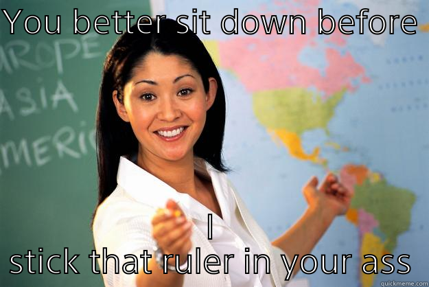 If you had a really bad teacher - YOU BETTER SIT DOWN BEFORE  I STICK THAT RULER IN YOUR ASS Unhelpful High School Teacher