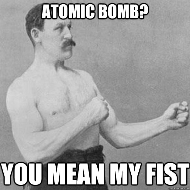 Atomic Bomb? you mean my fist - Atomic Bomb? you mean my fist  overly manly man