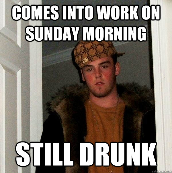 Comes into work on Sunday morning Still Drunk - Comes into work on Sunday morning Still Drunk  Scumbag Steve