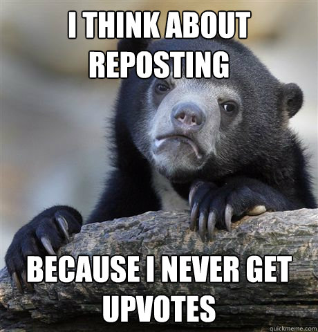 I think about reposting because I never get upvotes  Confession Bear