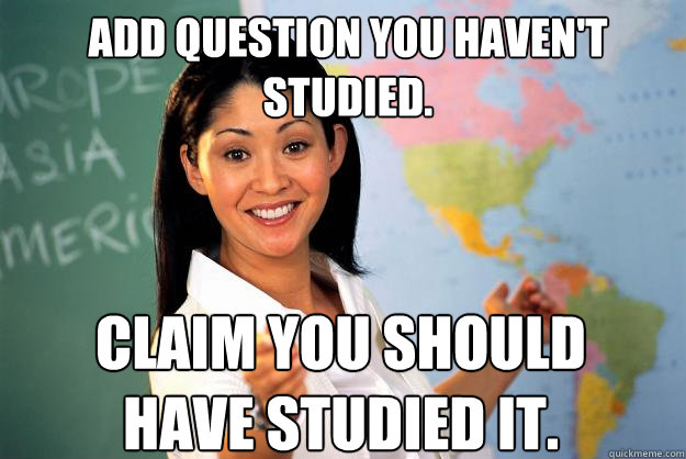 Add question you haven't studied. Claim you should have studied it.  Unhelpful High School Teacher