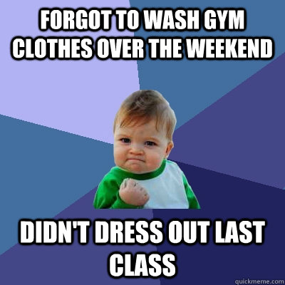 Forgot to wash gym clothes over the weekend Didn't dress out last class - Forgot to wash gym clothes over the weekend Didn't dress out last class  Success Kid