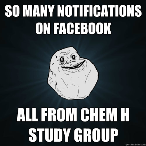 So many notifications on Facebook all from chem h study group  Forever Alone