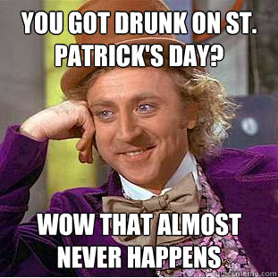 You got drunk on St. Patrick's Day?
 Wow that almost never happens
 - You got drunk on St. Patrick's Day?
 Wow that almost never happens
  Condescending Wonka