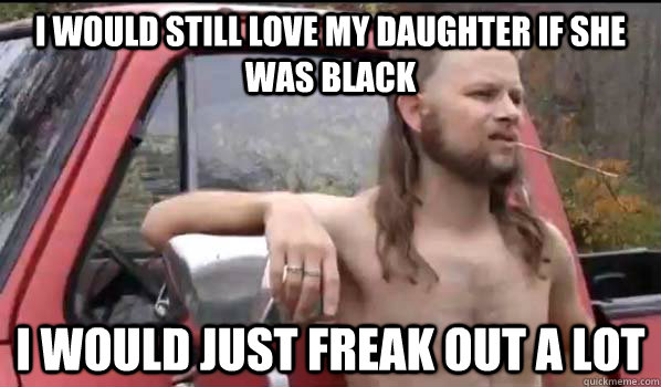 I would still love my daughter if she was black I would just freak out a lot  Almost Politically Correct Redneck