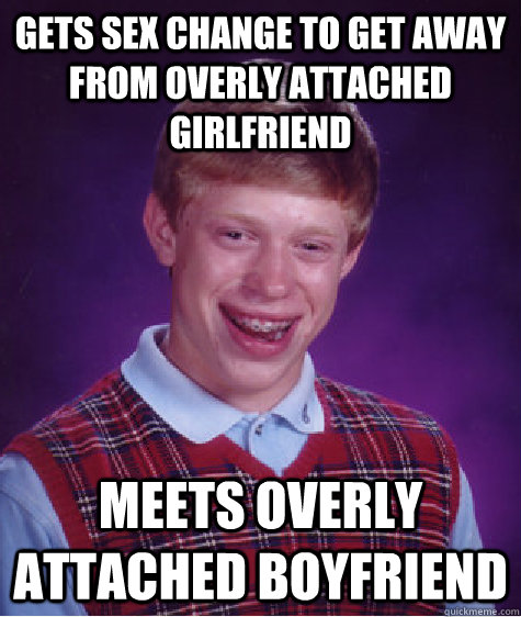 gets sex change to get away from overly attached girlfriend meets overly attached boyfriend  Bad Luck Brian